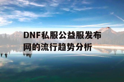 DNF私服公益服发布网的流行趋势分析