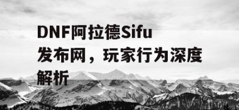 DNF阿拉德Sifu发布网，玩家行为深度解析