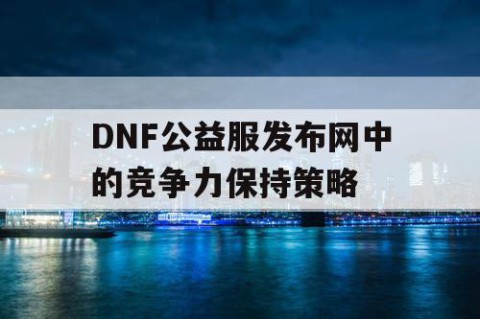 DNF公益服发布网中的竞争力保持策略