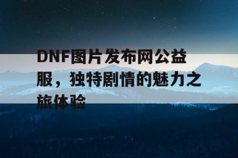 DNF图片发布网公益服，独特剧情的魅力之旅体验