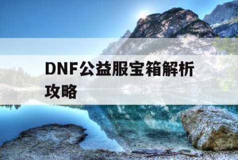 DNF公益服宝箱解析攻略