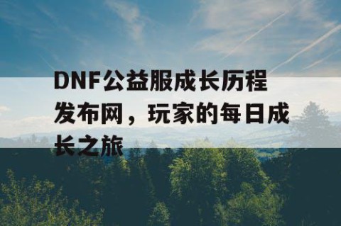 DNF公益服成长历程发布网，玩家的每日成长之旅