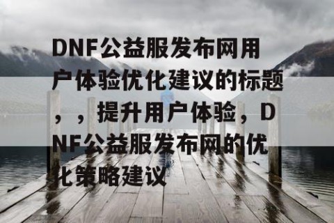 DNF公益服发布网用户体验优化建议的标题，，提升用户体验，DNF公益服发布网的优化策略建议