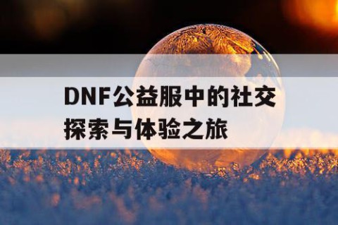 DNF公益服中的社交探索与体验之旅