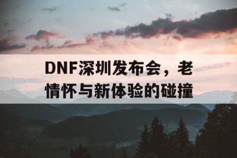 DNF深圳发布会，老情怀与新体验的碰撞