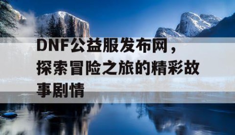 DNF公益服发布网，探索冒险之旅的精彩故事剧情