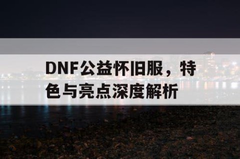 DNF公益怀旧服，特色与亮点深度解析