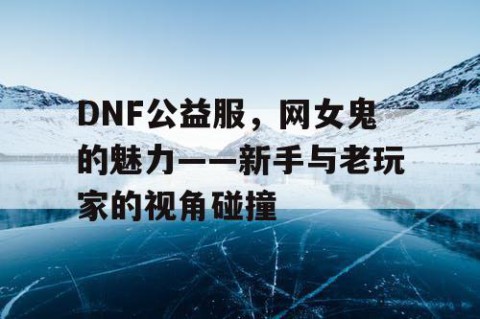 DNF公益服，网女鬼的魅力——新手与老玩家的视角碰撞