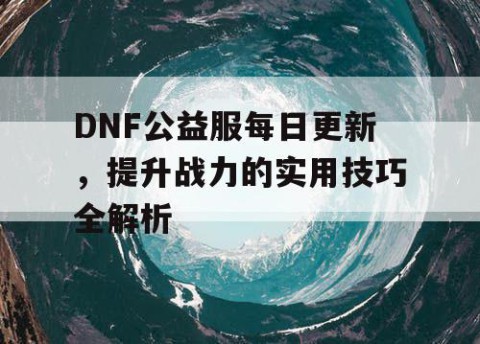 DNF公益服每日更新，提升战力的实用技巧全解析