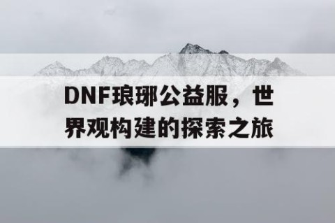 DNF琅琊公益服，世界观构建的探索之旅