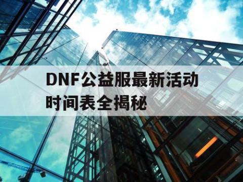 DNF公益服最新活动时间表全揭秘