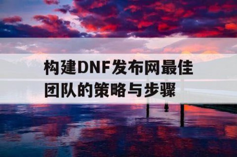 构建DNF发布网最佳团队的策略与步骤