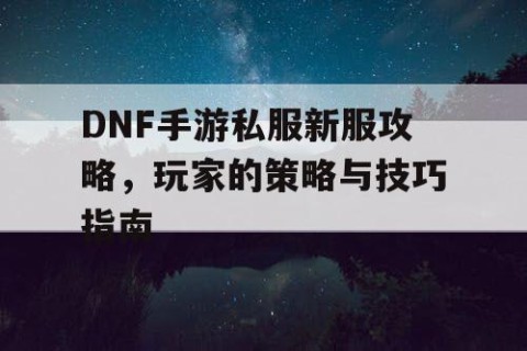 DNF手游私服新服攻略，玩家的策略与技巧指南