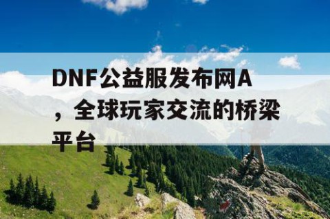 DNF公益服发布网A，全球玩家交流的桥梁平台