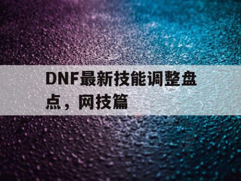 DNF最新技能调整盘点，网技篇