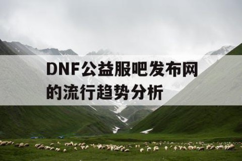 DNF公益服吧发布网的流行趋势分析