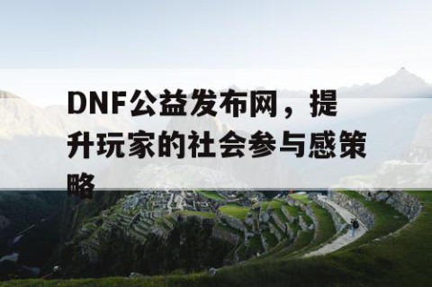 DNF公益发布网，提升玩家的社会参与感策略