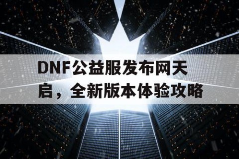 DNF公益服发布网天启，全新版本体验攻略