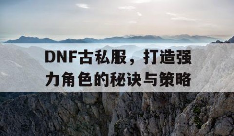 DNF古私服，打造强力角色的秘诀与策略