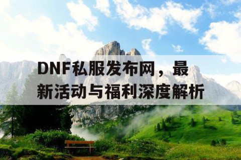 DNF私服发布网，最新活动与福利深度解析