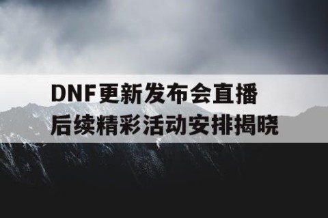 DNF更新发布会直播后续精彩活动安排揭晓