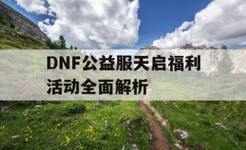 DNF公益服天启福利活动全面解析