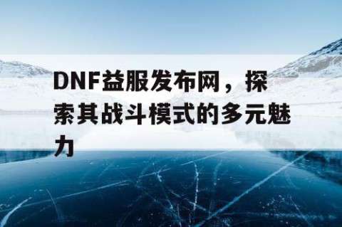 DNF益服发布网，探索其战斗模式的多元魅力