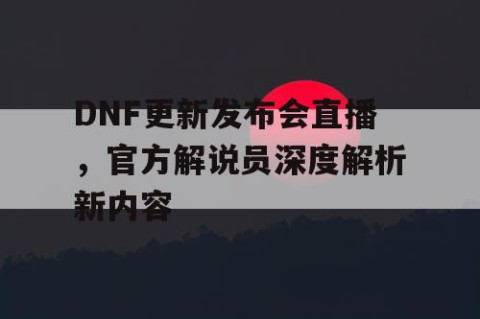 DNF更新发布会直播，官方解说员深度解析新内容