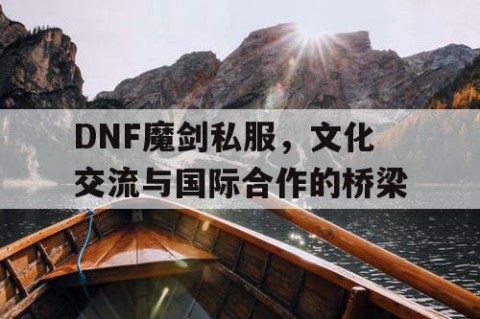 DNF魔剑私服，文化交流与国际合作的桥梁