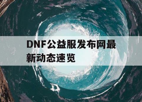 DNF公益服发布网最新动态速览