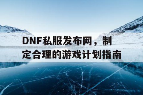 DNF私服发布网，制定合理的游戏计划指南