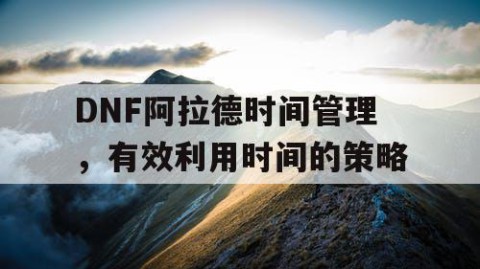 DNF阿拉德时间管理，有效利用时间的策略