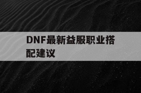 DNF最新益服职业搭配建议