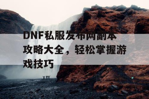 DNF私服发布网副本攻略大全，轻松掌握游戏技巧