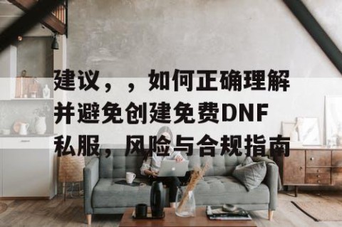 建议，，如何正确理解并避免创建免费DNF私服，风险与合规指南