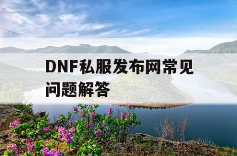 DNF私服发布网常见问题解答