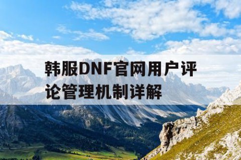 韩服DNF官网用户评论管理机制详解