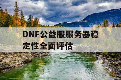 DNF公益服服务器稳定性全面评估