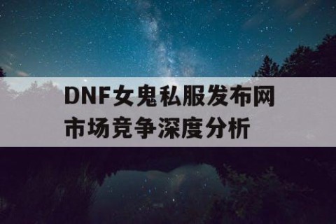 DNF女鬼私服发布网市场竞争深度分析