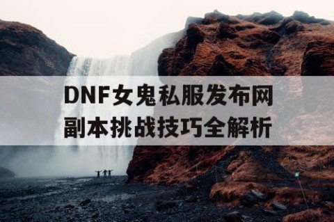 DNF女鬼私服发布网副本挑战技巧全解析