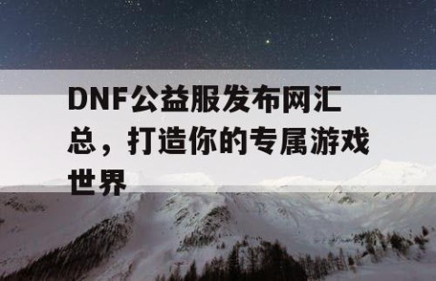 DNF公益服发布网汇总，打造你的专属游戏世界