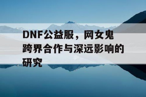 DNF公益服，网女鬼跨界合作与深远影响的研究