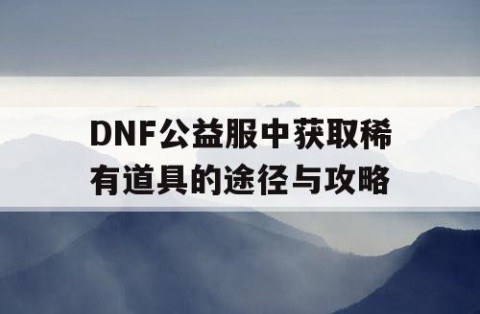 DNF公益服中获取稀有道具的途径与攻略