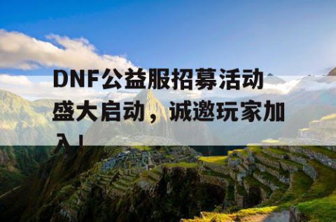 DNF公益服招募活动盛大启动，诚邀玩家加入！