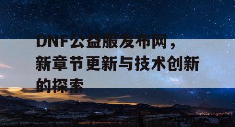 DNF公益服发布网，新章节更新与技术创新的探索