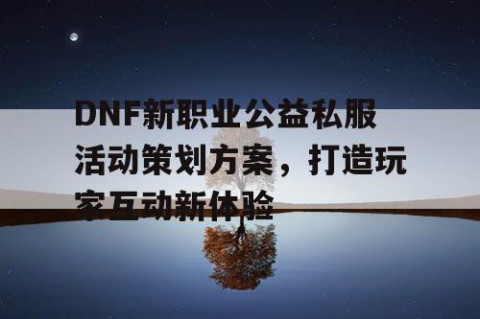 DNF新职业公益私服活动策划方案，打造玩家互动新体验