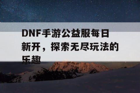 DNF手游公益服每日新开，探索无尽玩法的乐趣