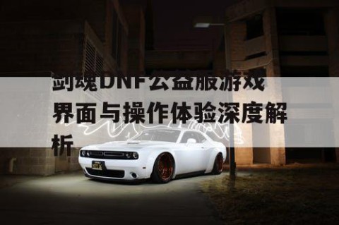 剑魂DNF公益服游戏界面与操作体验深度解析