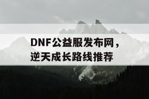 DNF公益服发布网，逆天成长路线推荐