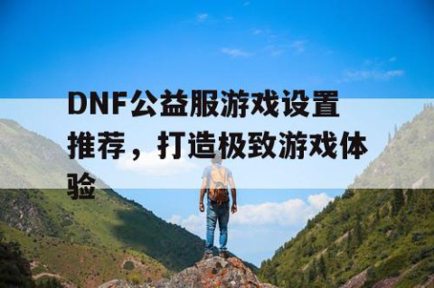 DNF公益服游戏设置推荐，打造极致游戏体验